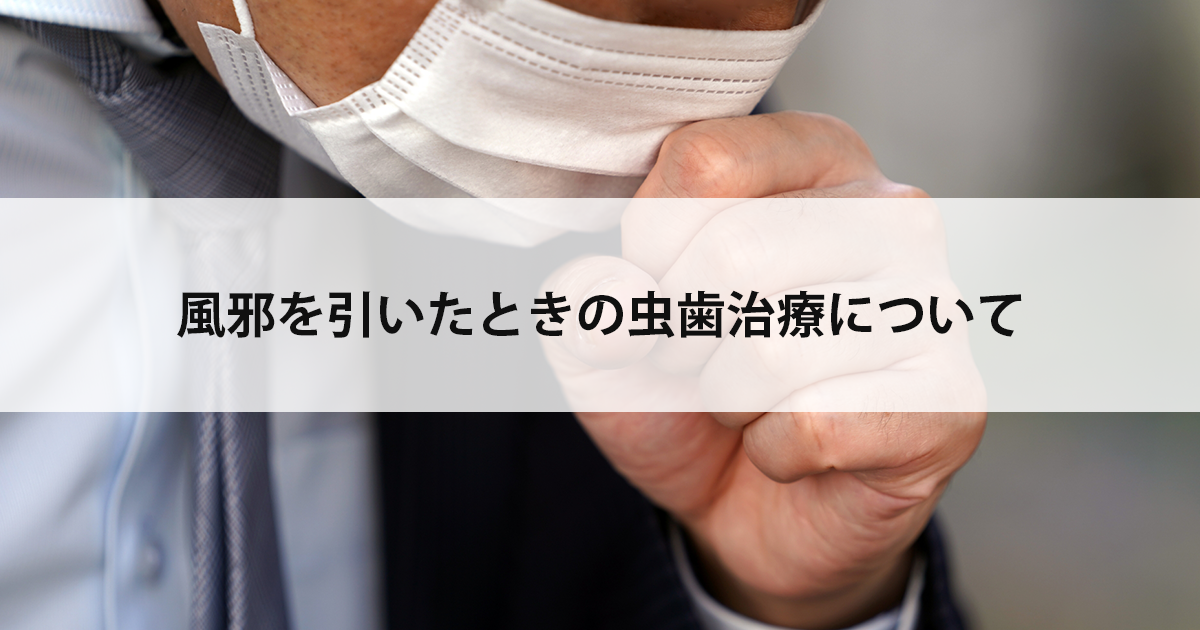 【新潟市中央区新潟駅の歯医者】風邪を引いたときの虫歯治療について