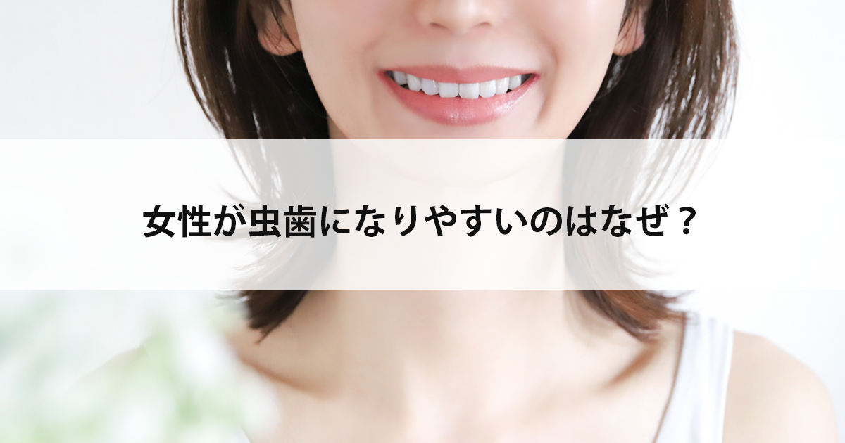 【新潟市中央区新潟駅の歯医者】女性が虫歯になりやすいのはなぜ?