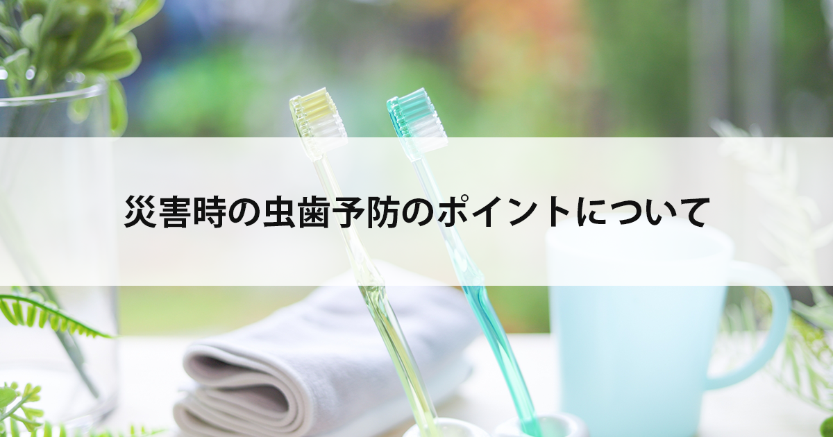 【新潟市中央区新潟駅の歯医者】災害時の虫歯予防のポイントについて