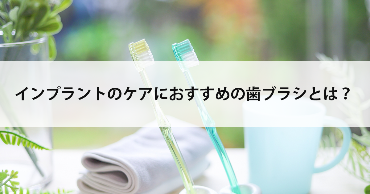 【新潟市中央区新潟駅の歯医者でインプラント】インプラントのケアにおすすめの歯ブラシとは?