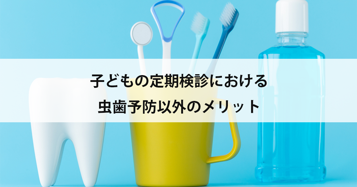 【新潟市中央区新潟駅の歯医者・小児歯科】子どもの定期検診における虫歯予防以外のメリット