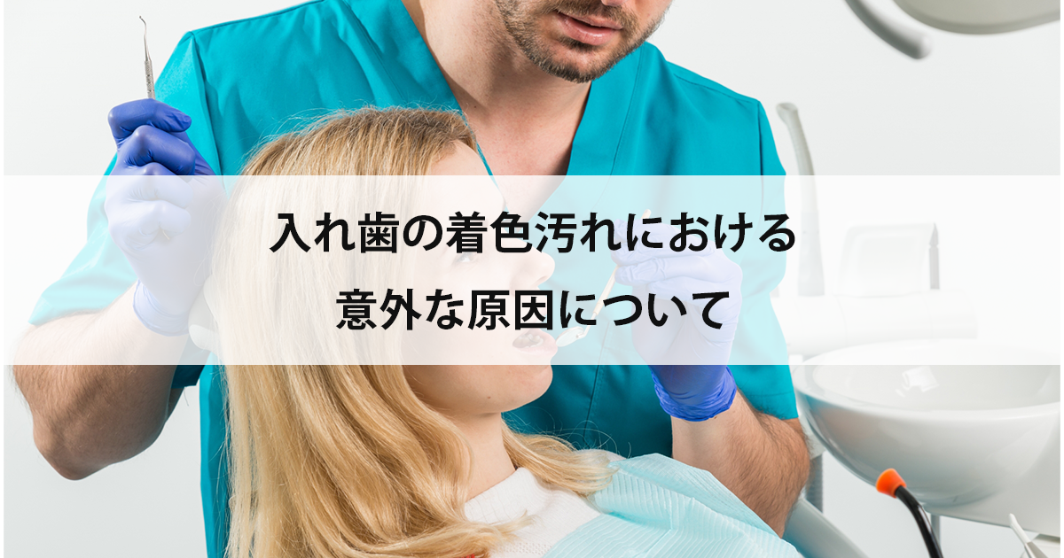 【新潟市中央区新潟駅の歯医者で入れ歯治療】入れ歯の着色汚れにおける意外な原因について