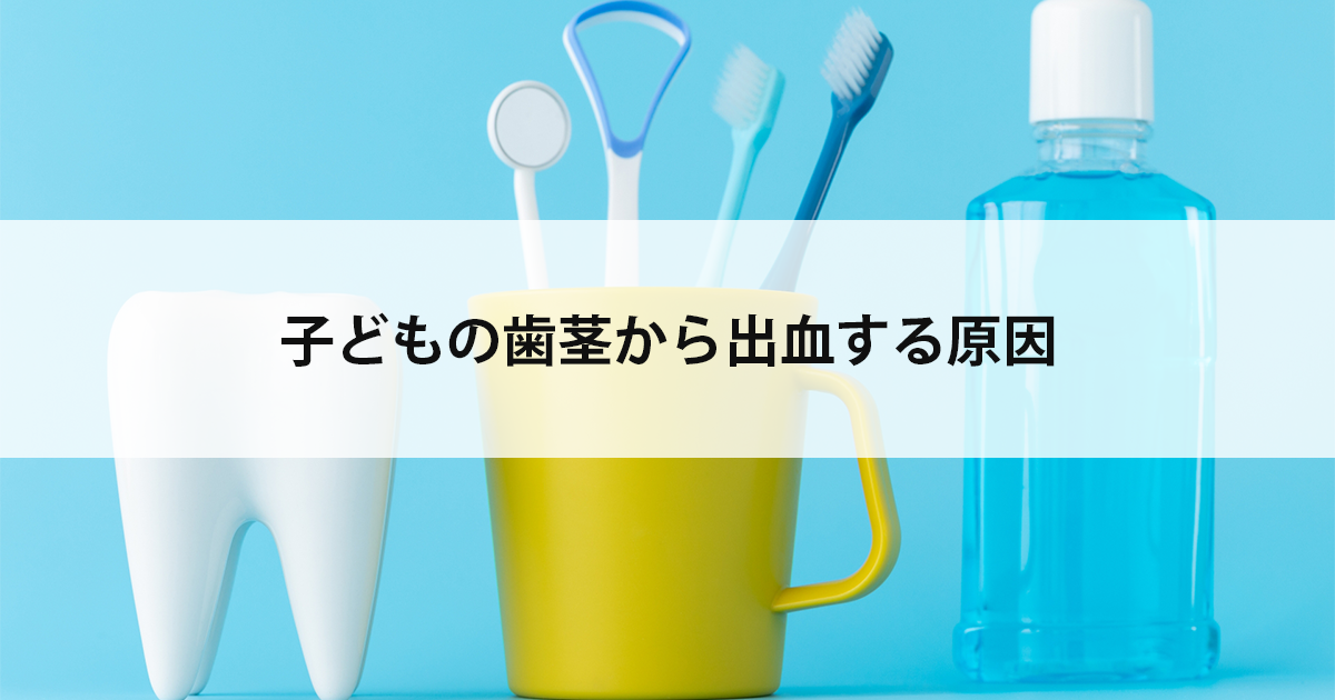 【新潟市中央区新潟駅の歯医者・小児歯科】子どもの歯茎から出血する原因