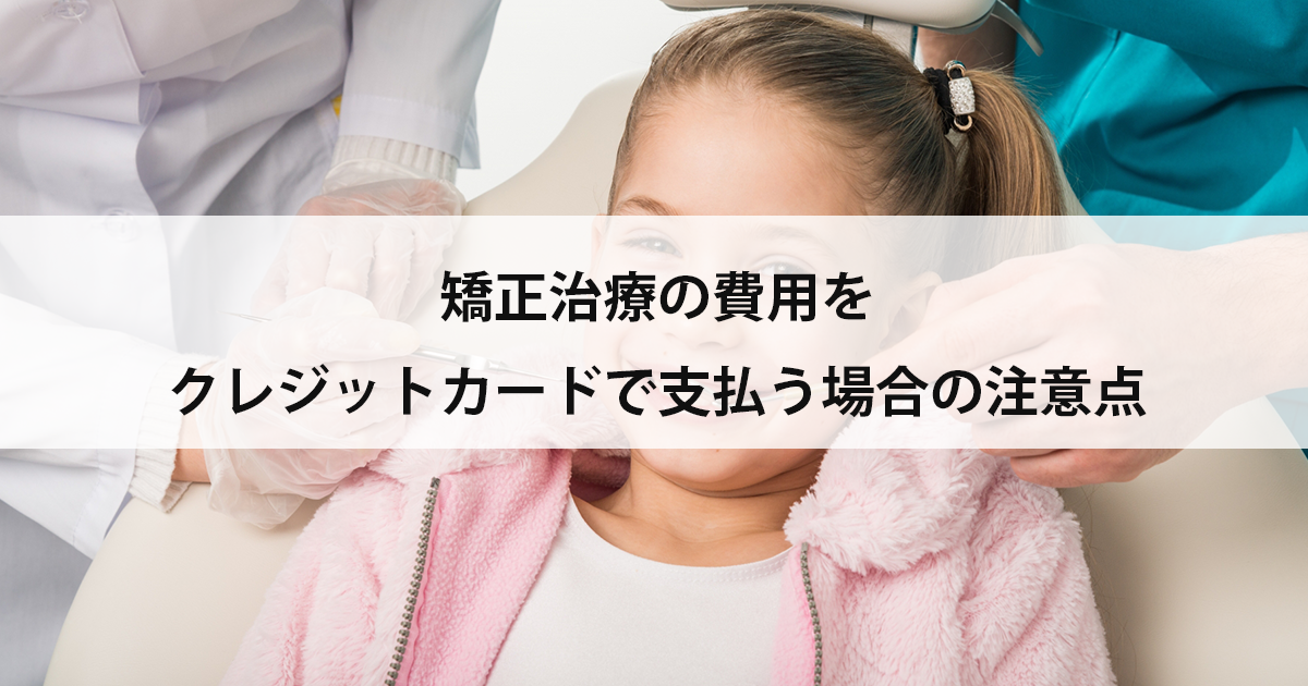 【新潟市中央区新潟駅の歯医者・矯正歯科】矯正治療の費用をクレジットカードで支払う場合の注意点