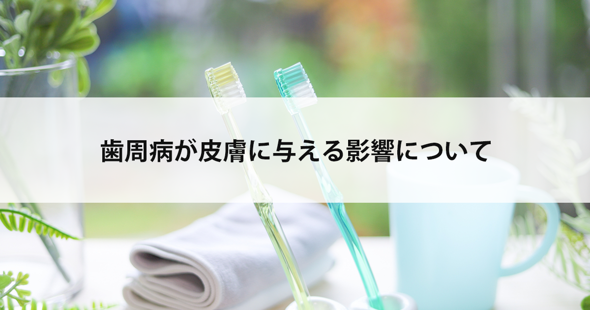 【新潟市中央区新潟駅の歯医者で歯周病治療】歯周病が皮膚に与える影響について