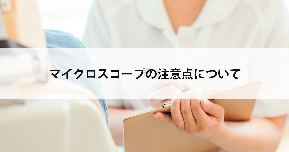 【新潟市中央区新潟駅の歯医者で虫歯治療】マイクロスコープの注意点について