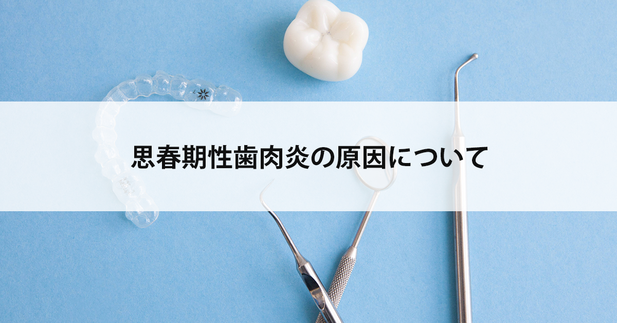 【新潟市中央区新潟駅の歯医者で歯周病治療】思春期性歯肉炎の原因について
