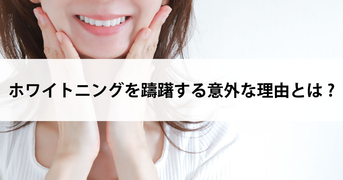 【新潟市中央区新潟駅の歯医者でホワイトニング】ホワイトニングを躊躇する意外な理由とは?