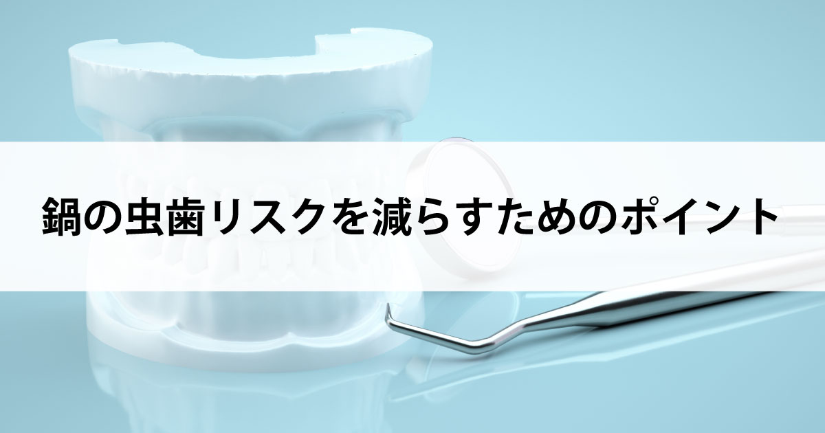 【新潟市中央区新潟駅の歯医者・予防歯科】鍋の虫歯リスクを減らすためのポイント