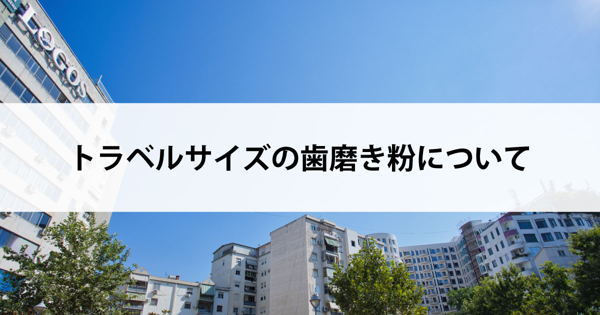 【新潟市中央区新潟駅の歯医者・予防歯科】トラベルサイズの歯磨き粉について