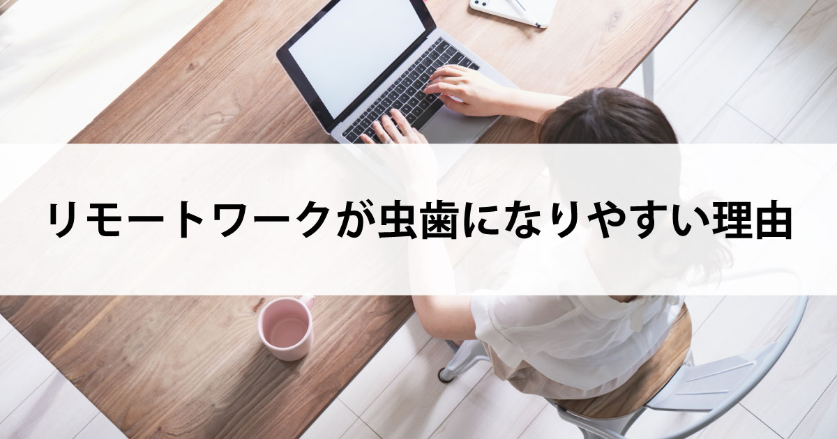 【新潟市中央区新潟駅の歯医者・予防歯科】リモートワークが虫歯になりやすい理由