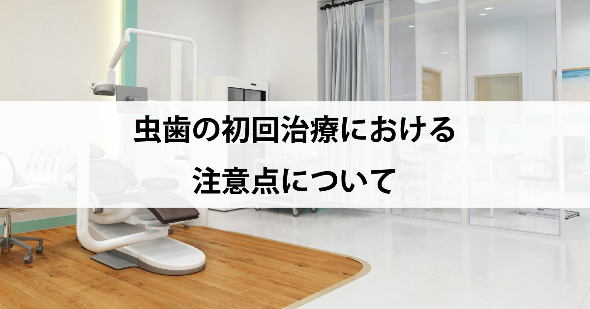 【新潟市中央区新潟駅の歯医者で虫歯治療】虫歯の初回治療における注意点について