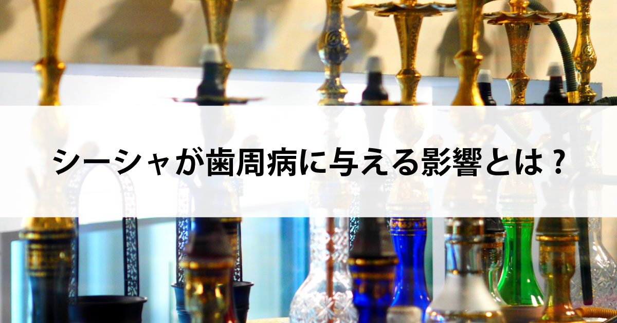 【新潟市中央区新潟駅の歯医者で歯周病治療】シーシャが歯周病に与える影響とは?