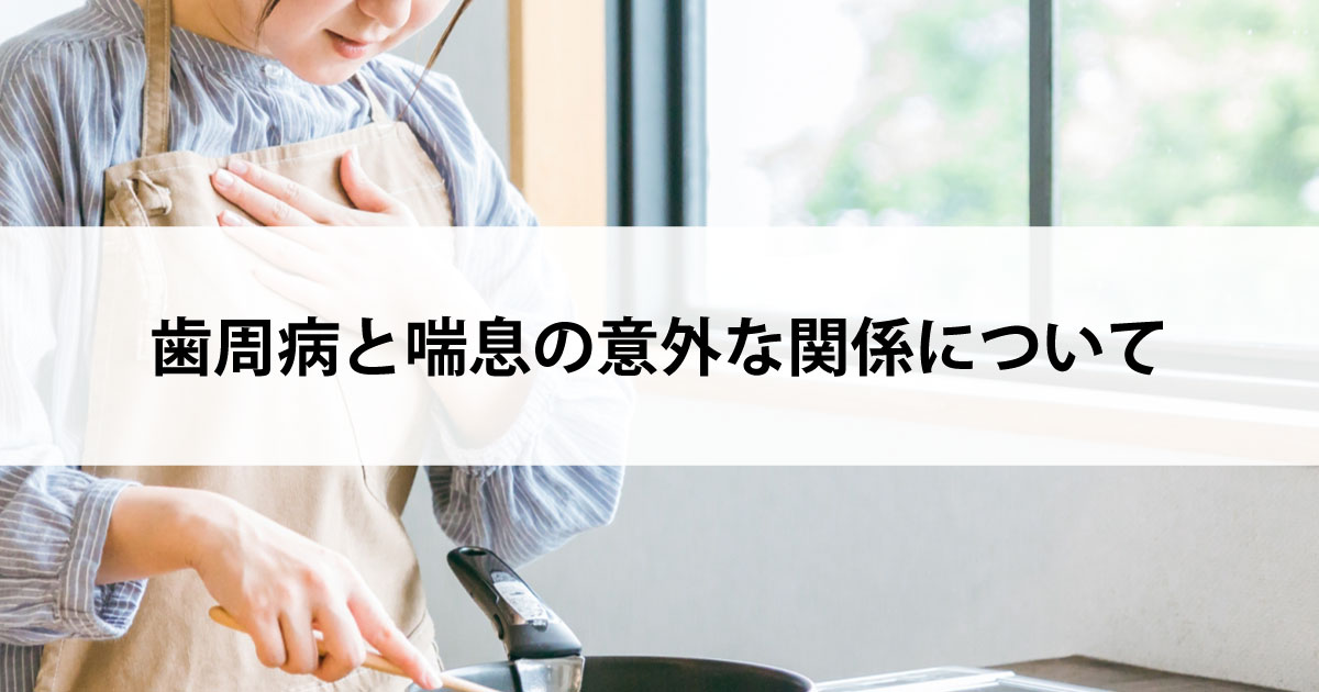 【新潟市中央区新潟駅の歯医者で歯周病治療】歯周病と喘息の意外な関係について