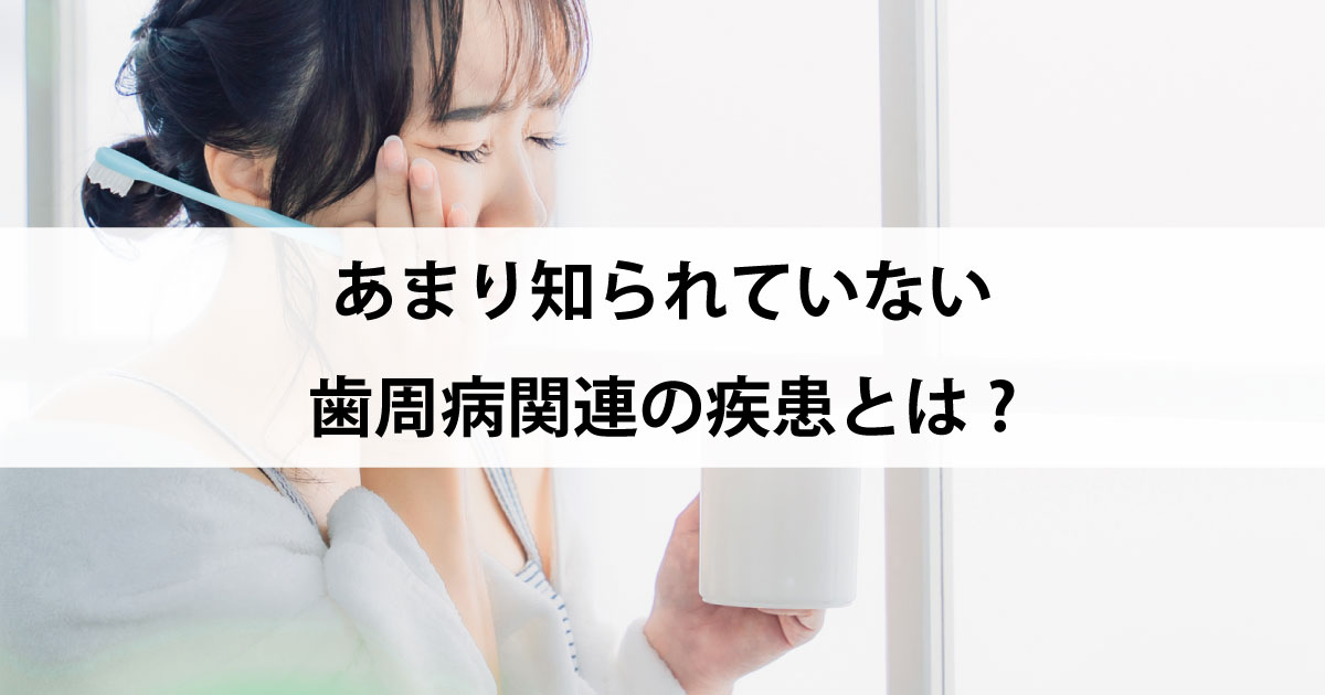 【新潟市中央区新潟駅の歯医者で歯周病治療】あまり知られていない歯周病関連の疾患とは?