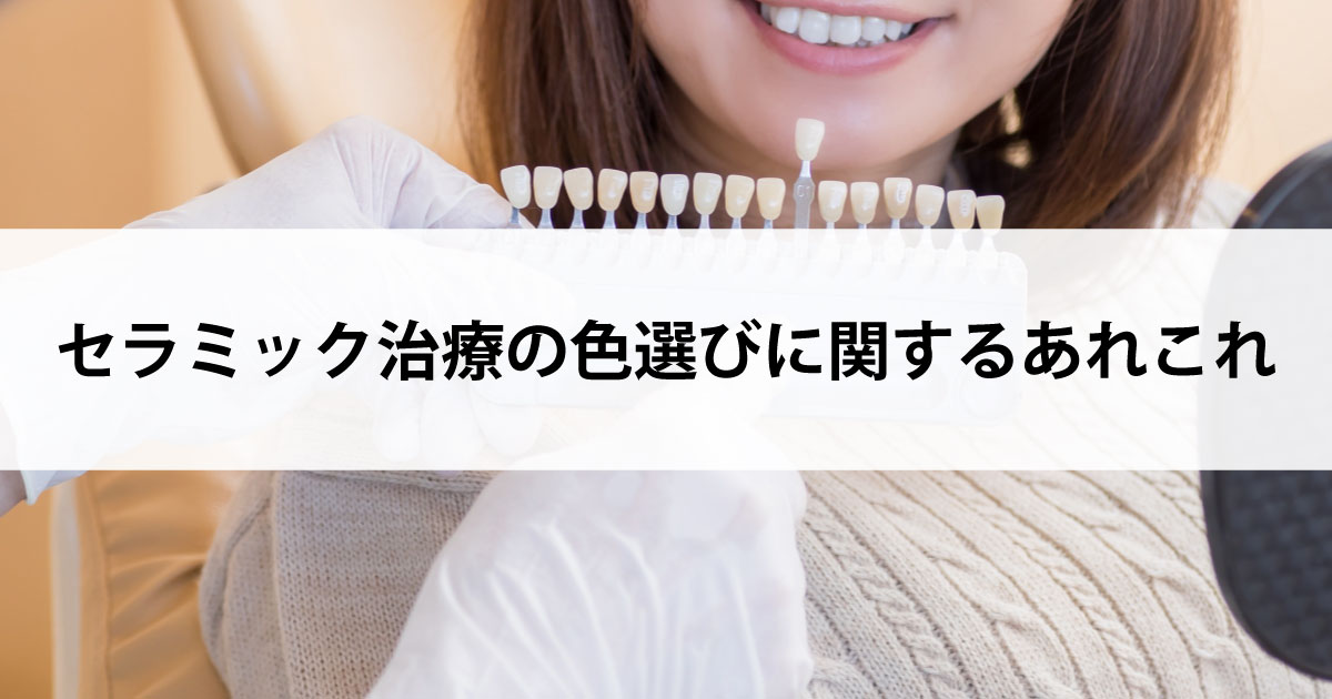 【新潟市中央区新潟駅の歯医者でセラミック治療】セラミック治療の色選びに関するあれこれ