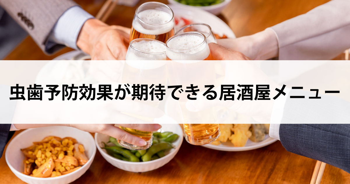 【新潟市中央区新潟駅の歯医者・予防歯科】虫歯予防効果が期待できる居酒屋メニュー
