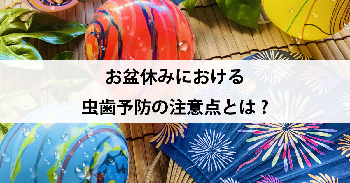 【新潟市中央区新潟駅の歯医者・予防歯科】お盆休みにおける虫歯予防の注意点について