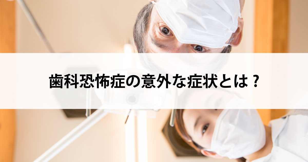 【新潟市中央区新潟駅の歯医者で虫歯治療】歯科恐怖症の意外な症状とは?