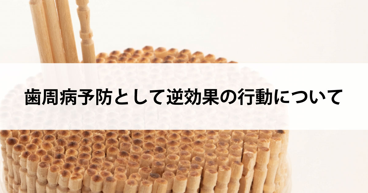 【新潟市中央区新潟駅の歯医者で歯周病治療】歯周病予防として逆効果の行動について